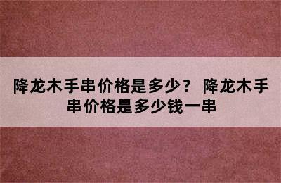 降龙木手串价格是多少？ 降龙木手串价格是多少钱一串